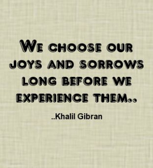 ... our joys and sorrows long before we experience them. Khalil Gibran