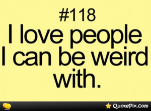 Weird People Quotes I love the people i can be
