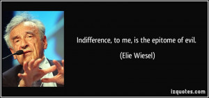 Indifference, to me, is the epitome of evil. - Elie Wiesel