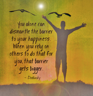 You alone can dismantle the barrier to your happiness. When you rely ...