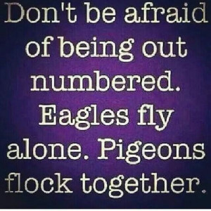 ... out numbered. Eagles fly alone. Pigeons flock together. - Quote