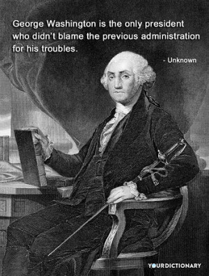 George Washington is the only president who didn't blame the previous ...