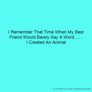 ... When My Best Friend Would Barely Say A Word..... I Created An Animal