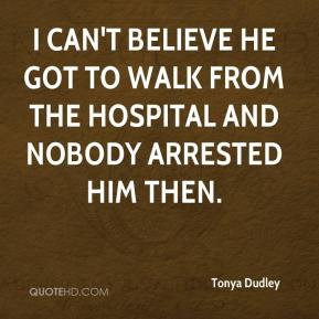... believe he got to walk from the hospital and nobody arrested him then