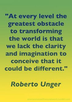 ... imagination to conceive that it could be different.” - Roberto Unger
