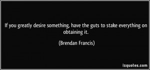 If you greatly desire something, have the guts to stake everything on ...