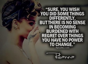 ... burdened with regret over things you have no power to change - Rihanna