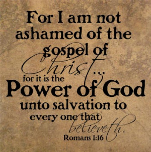 Romans 1:16 For I am not ashamed of the gospel of Christ...