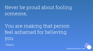 Never be proud about fooling someone, You are making that person feel ...