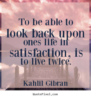 ... ones life in satisfaction, is to live.. Kahlil Gibran best life quotes