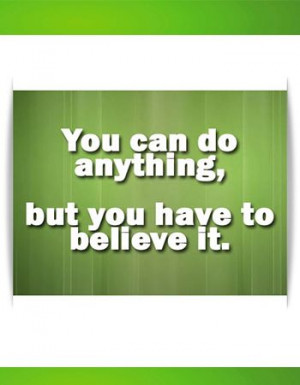You can do anything, just BELIEVE.