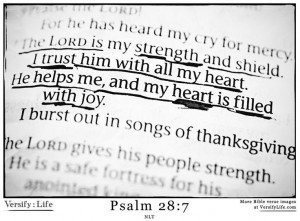 The Lord is my strength and shield. I trust him with all my heart. He ...