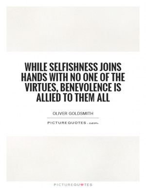 While selfishness joins hands with no one of the virtues, benevolence ...
