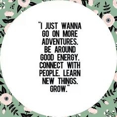 go on more adventures. Be around good energy. Connect with people ...