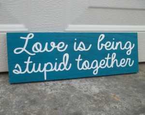 Love is being stupid together.