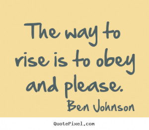 The way to rise is to obey and please. - Ben Johnson. View more images ...