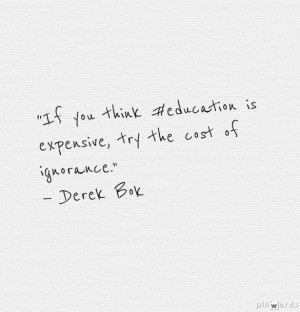 ... education is expensive, try the cost of ignorance.” — Derek Bok