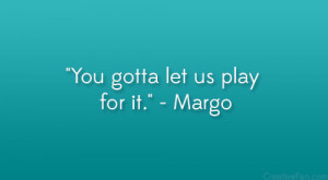 You gotta let us play for it.” – Margo