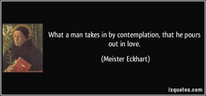 ... in by contemplation, that he pours out in love. - Meister Eckhart