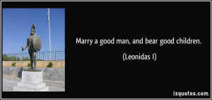 Marry a good man, and bear good children. - Leonidas I