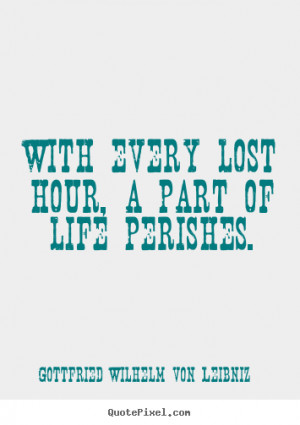 ... part of life perishes. Gottfried Wilhelm Von Leibniz top life quote