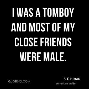 Hinton - I was a tomboy and most of my close friends were male.