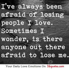 ve always been afraid of losing people I love. Sometimes I wonder ...