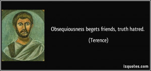 Obsequiousness begets friends, truth hatred. - Terence