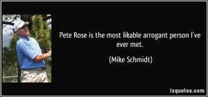 Pete Rose is the most likable arrogant person I've ever met. - Mike ...