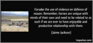 Forsake the use of violence on defence of reason. Remember, horses are ...