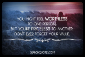 ... person, but you're priceless to another. Don't ever forget your value