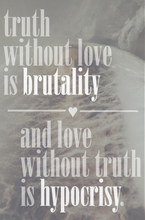 Truth without love is brutality and love without truth is hypocrisy.
