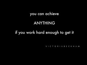 You can achieve anything if you work hard enough to get it ...