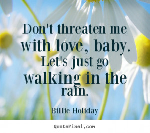 Love quotes - Don't threaten me with love, baby. let's just go walking ...