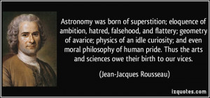Astronomy was born of superstition; eloquence of ambition, hatred ...
