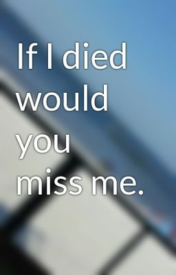 If I died would you miss me.