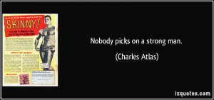 Nobody picks on a strong man. - Charles Atlas