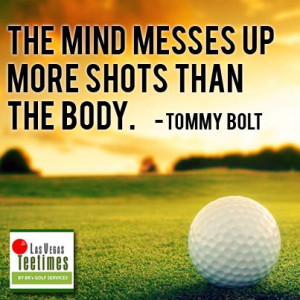 The mind messes up more shots than the body. -Tommy Bolt