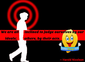 ... ourselves by our ideals; others, by their acts. ~ Harold Nicolson