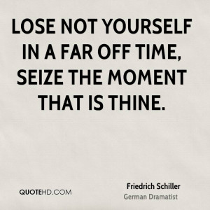 Lose not yourself in a far off time, seize the moment that is thine.