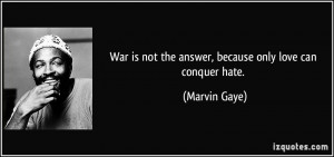 ... is not the answer, because only love can conquer hate. - Marvin Gaye