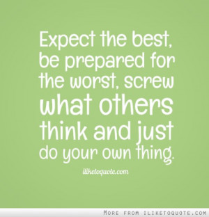 Expect the best, be prepared for the worst, screw what others think ...