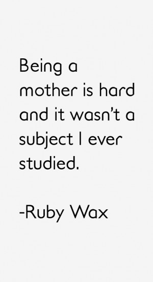 Being a mother is hard and it wasn't a subject I ever studied.”