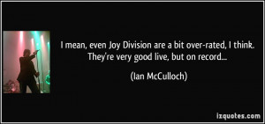 mean, even Joy Division are a bit over-rated, I think. They're very ...