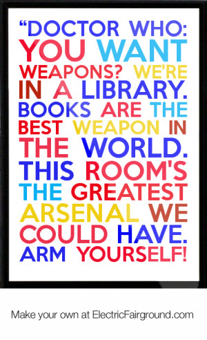 Who: You want weapons? We're in a library. Books are the best weapon ...