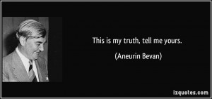 This is my truth, tell me yours. - Aneurin Bevan