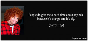 ... hard time about my hair because it's orange and it's big. - Carrot Top