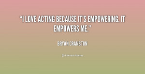 love acting because it's empowering. It empowers me.”