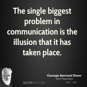 The single biggest problem in communication is the illusion that it ...