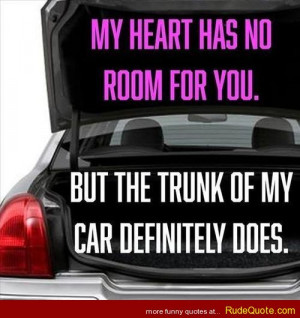 My heart had no room for you. But the trunk of my car definitely does.